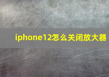 iphone12怎么关闭放大器