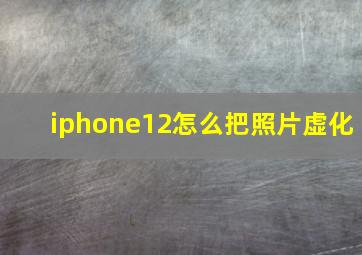 iphone12怎么把照片虚化