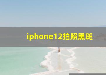 iphone12拍照黑斑