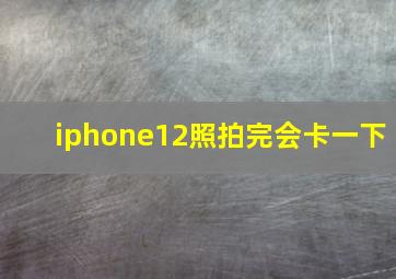 iphone12照拍完会卡一下