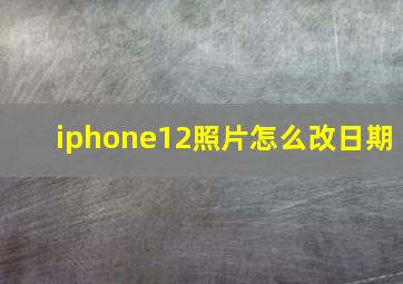 iphone12照片怎么改日期