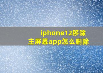 iphone12移除主屏幕app怎么删除