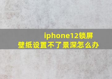 iphone12锁屏壁纸设置不了景深怎么办