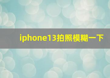 iphone13拍照模糊一下