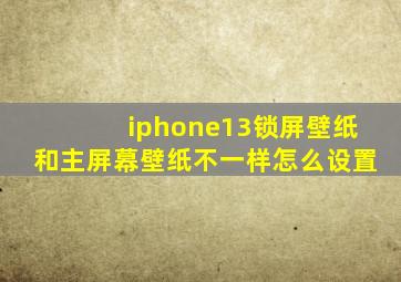 iphone13锁屏壁纸和主屏幕壁纸不一样怎么设置