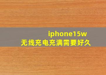 iphone15w无线充电充满需要好久