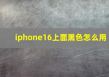 iphone16上面黑色怎么用