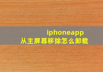 iphoneapp从主屏幕移除怎么卸载