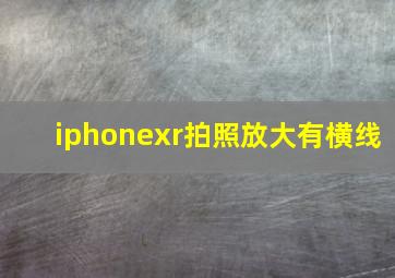 iphonexr拍照放大有横线