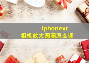 iphonexr相机放大圆圈怎么调