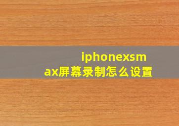 iphonexsmax屏幕录制怎么设置