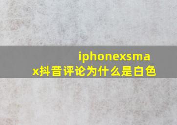 iphonexsmax抖音评论为什么是白色