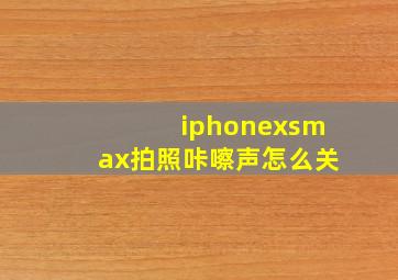 iphonexsmax拍照咔嚓声怎么关