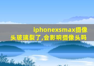 iphonexsmax摄像头玻璃裂了,会影响摄像头吗