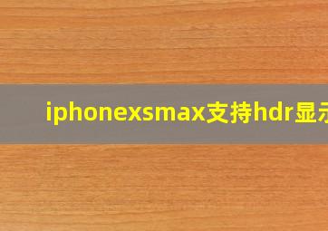 iphonexsmax支持hdr显示吗