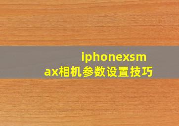 iphonexsmax相机参数设置技巧