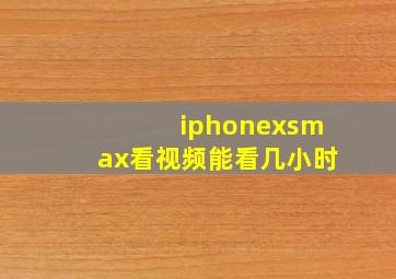 iphonexsmax看视频能看几小时