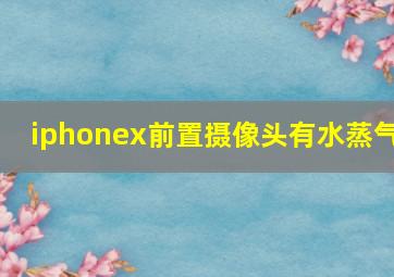 iphonex前置摄像头有水蒸气