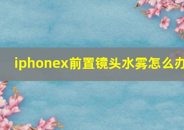 iphonex前置镜头水雾怎么办