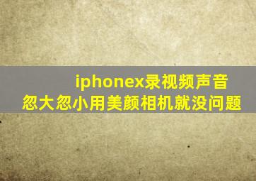 iphonex录视频声音忽大忽小用美颜相机就没问题