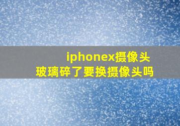 iphonex摄像头玻璃碎了要换摄像头吗