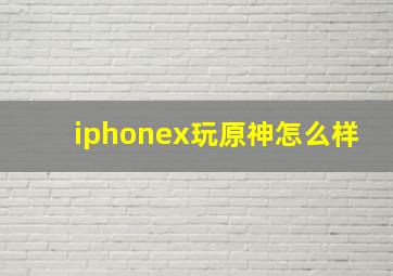 iphonex玩原神怎么样