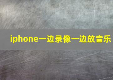 iphone一边录像一边放音乐