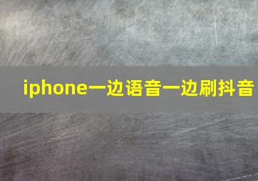 iphone一边语音一边刷抖音