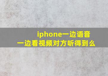 iphone一边语音一边看视频对方听得到么