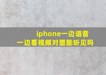 iphone一边语音一边看视频对面能听见吗