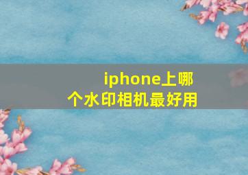 iphone上哪个水印相机最好用