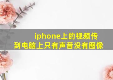 iphone上的视频传到电脑上只有声音没有图像