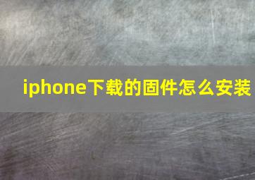 iphone下载的固件怎么安装