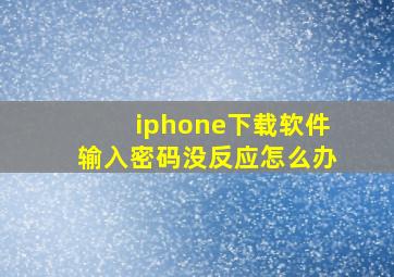 iphone下载软件输入密码没反应怎么办