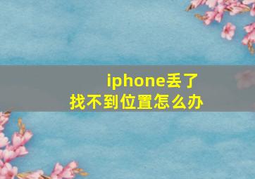 iphone丢了找不到位置怎么办