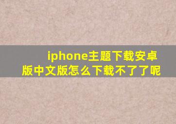 iphone主题下载安卓版中文版怎么下载不了了呢