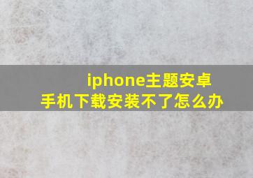 iphone主题安卓手机下载安装不了怎么办