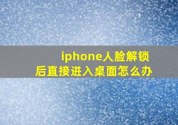 iphone人脸解锁后直接进入桌面怎么办