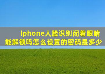 iphone人脸识别闭着眼睛能解锁吗怎么设置的密码是多少