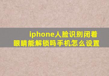 iphone人脸识别闭着眼睛能解锁吗手机怎么设置