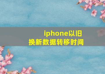 iphone以旧换新数据转移时间