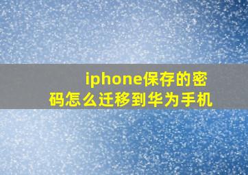 iphone保存的密码怎么迁移到华为手机