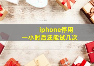 iphone停用一小时后还能试几次