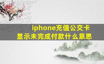 iphone充值公交卡显示未完成付款什么意思