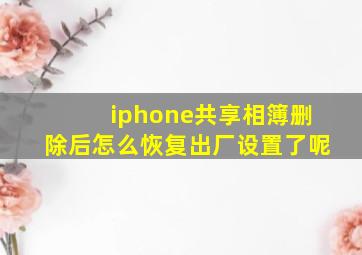 iphone共享相簿删除后怎么恢复出厂设置了呢