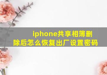 iphone共享相簿删除后怎么恢复出厂设置密码