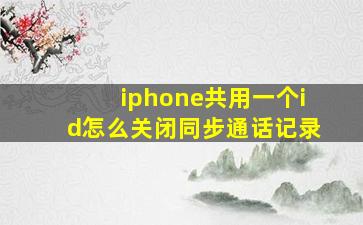 iphone共用一个id怎么关闭同步通话记录