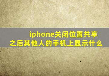 iphone关闭位置共享之后其他人的手机上显示什么