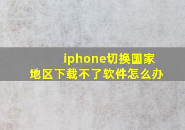 iphone切换国家地区下载不了软件怎么办