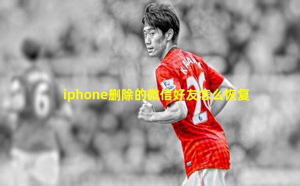 iphone删除的微信好友怎么恢复